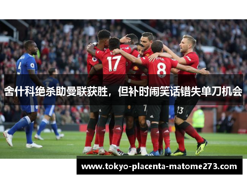 舍什科绝杀助曼联获胜，但补时闹笑话错失单刀机会