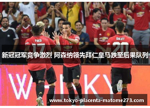 新冠冠军竞争激烈 阿森纳领先拜仁皇马跌至后果队列